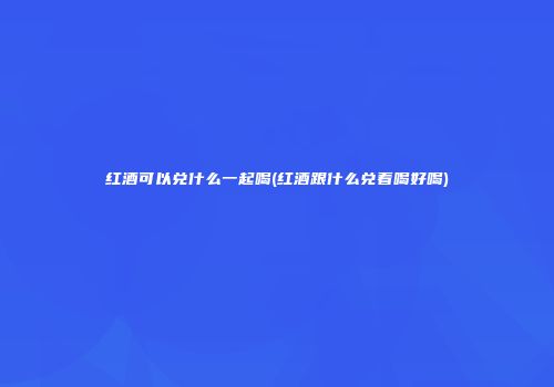 红酒可以兑什么一起喝(红酒跟什么兑着喝好喝)