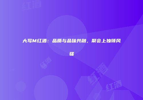 大写M红酒：品质与品味共融，聚会上独领风骚