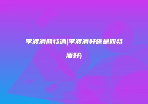 李渡酒四特酒(李渡酒好还是四特酒好)