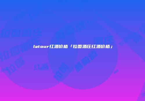 latour红酒价格「拉图酒庄红酒价格」