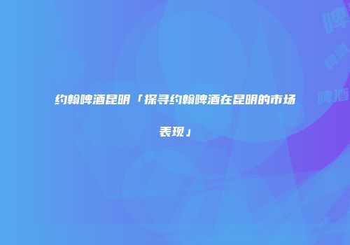 约翰啤酒昆明「探寻约翰啤酒在昆明的市场表现」
