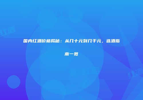 国内红酒价格揭秘：从几十元到几千元，选酒指南一览