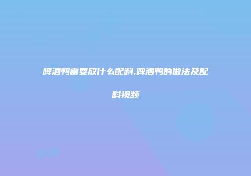 啤酒鸭需要放什么配料,啤酒鸭的做法及配料视频