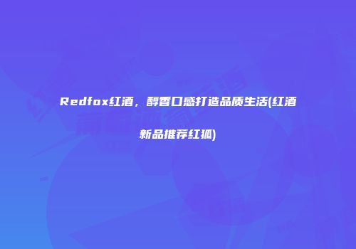 Redfox红酒，醇香口感打造品质生活(红酒新品推荐红狐)