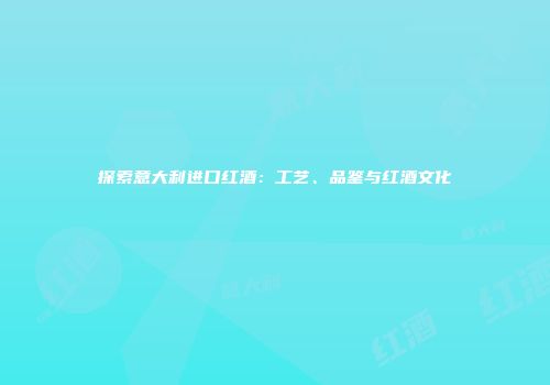 探索意大利进口红酒：工艺、品鉴与红酒文化