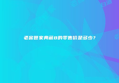 老窖世家典藏8的零售价是多少？