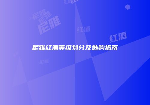 尼雅红酒等级划分及选购指南