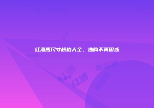红酒瓶尺寸规格大全，选购不再困惑