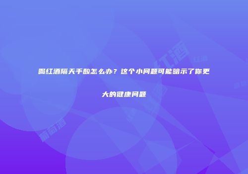 喝红酒隔天手酸怎么办？这个小问题可能暗示了你更大的健康问题