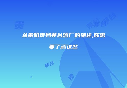 从贵阳市到茅台酒厂的旅途,你需要了解这些
