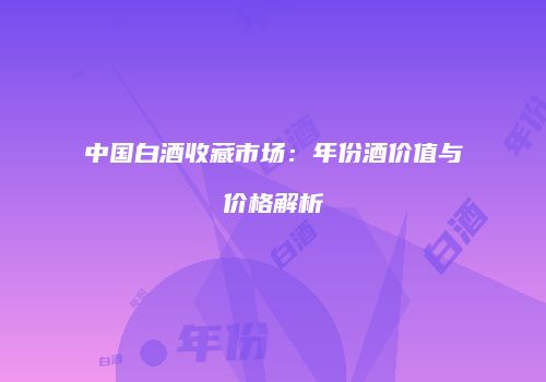 中国白酒收藏市场：年份酒价值与价格解析