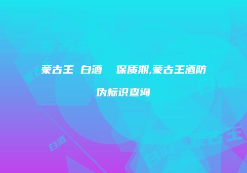 蒙古王 白酒  保质期,蒙古王酒防伪标识查询