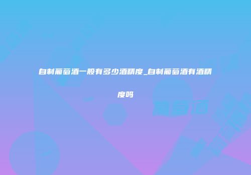 自制葡萄酒一般有多少酒精度_自制葡萄酒有酒精度吗