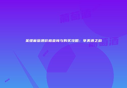 采缇葡萄酒价格查询与购买攻略：享美酒之韵