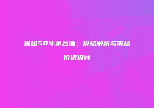 揭秘50年茅台酒：价格解析与市场价值探讨