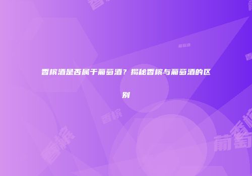 香槟酒是否属于葡萄酒？揭秘香槟与葡萄酒的区别