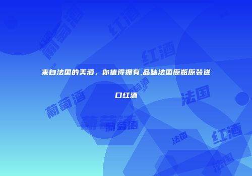 来自法国的美酒，你值得拥有,品味法国原瓶原装进口红酒