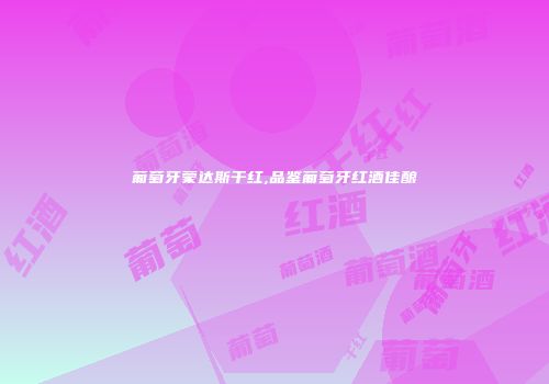 葡萄牙蒙达斯干红,品鉴葡萄牙红酒佳酿