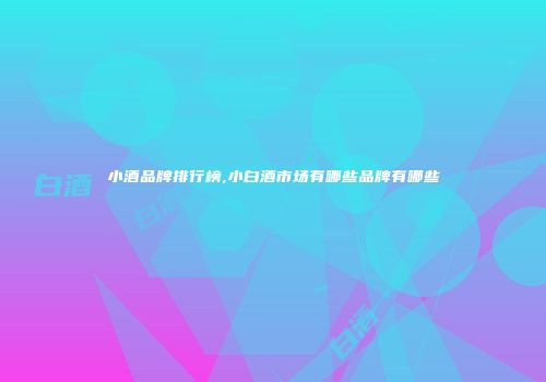 小酒品牌排行榜,小白酒市场有哪些品牌有哪些