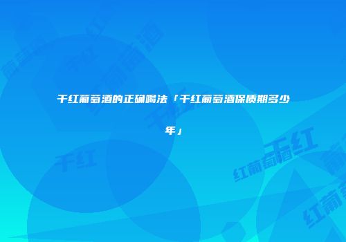 干红葡萄酒的正确喝法「干红葡萄酒保质期多少年」