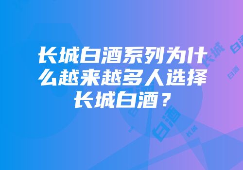 长城白酒系列为什么越来越多人选择长城白酒？