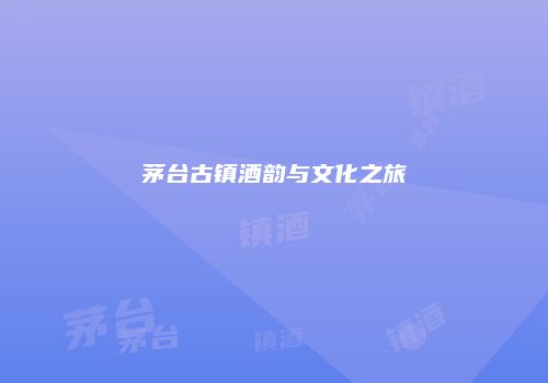 茅台古镇酒韵与文化之旅