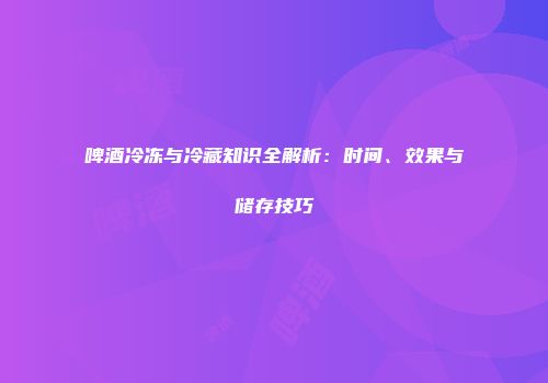 啤酒冷冻与冷藏知识全解析：时间、效果与储存技巧