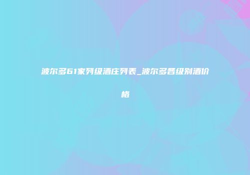 波尔多61家列级酒庄列表_波尔多各级别酒价格