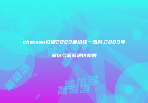chateau红酒2009多少钱一瓶啊,2009年波尔多葡萄酒价格表