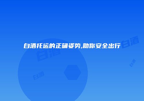 白酒托运的正确姿势,助你安全出行