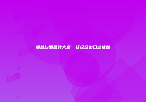烟台白酒品牌大全：轻松选出口感佳酿