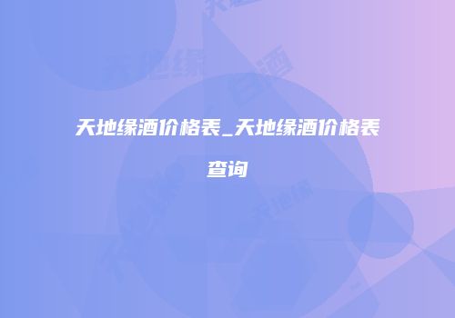 天地缘酒价格表_天地缘酒价格表查询