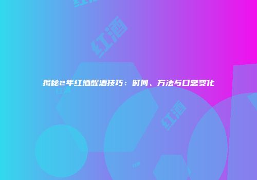 揭秘2年红酒醒酒技巧：时间、方法与口感变化