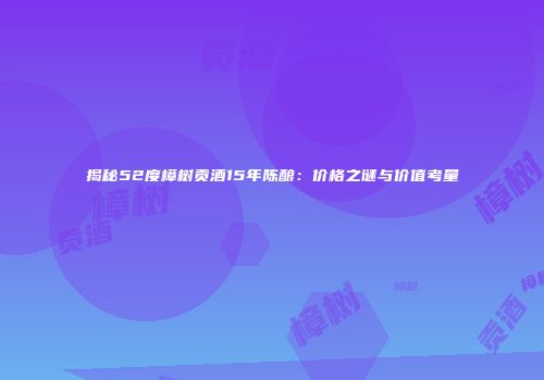 揭秘52度樟树贡酒15年陈酿：价格之谜与价值考量