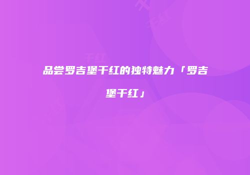品尝罗吉堡干红的独特魅力「罗吉堡干红」
