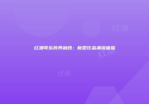 红酒可乐跨界融合：新型饮品潮流体验
