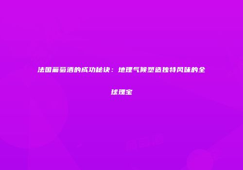 法国葡萄酒的成功秘诀：地理气候塑造独特风味的全球瑰宝