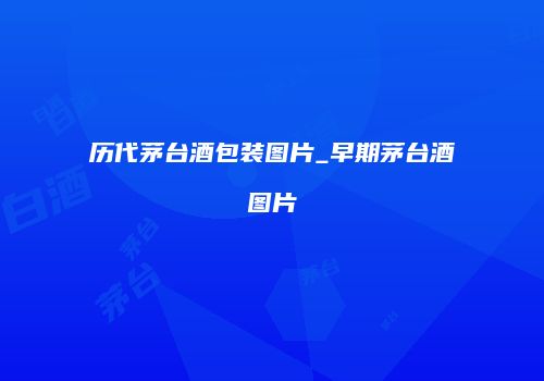 历代茅台酒包装图片_早期茅台酒图片