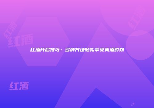 红酒开启技巧：多种方法轻松享受美酒时刻