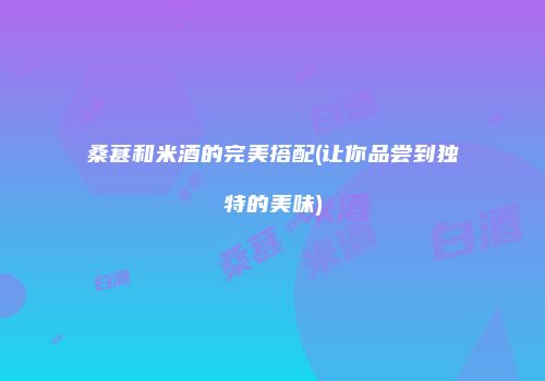 桑葚和米酒的完美搭配(让你品尝到独特的美味)
