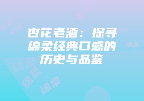 杏花老酒：探寻绵柔经典口感的历史与品鉴