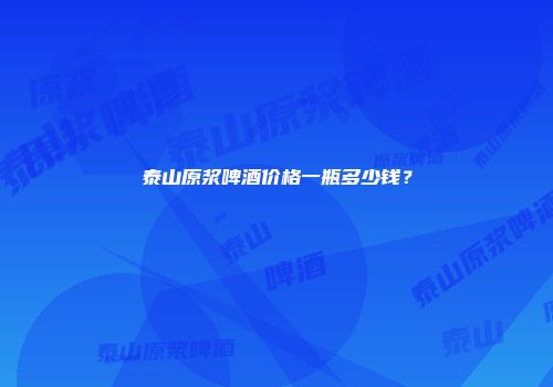 泰山原浆啤酒价格一瓶多少钱？