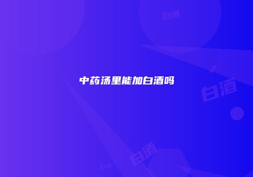 中药汤里能加白酒吗