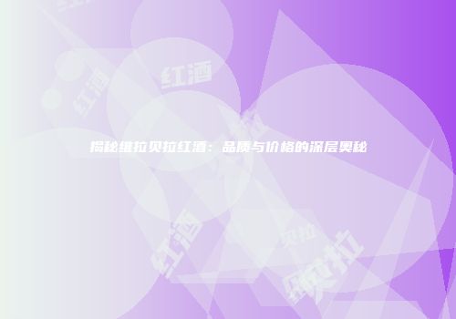 揭秘维拉贝拉红酒：品质与价格的深层奥秘