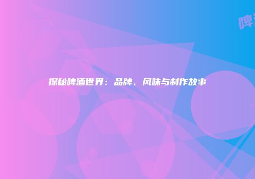 探秘啤酒世界：品牌、风味与制作故事