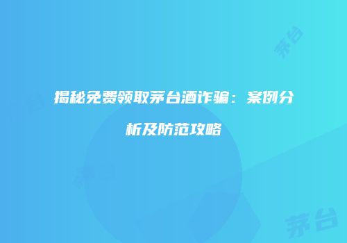 揭秘免费领取茅台酒诈骗：案例分析及防范攻略