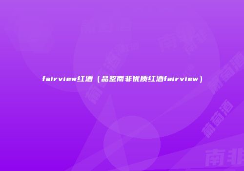 fairview红酒（品鉴南非优质红酒fairview）