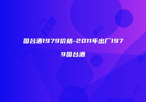 国台酒1979价格-2011年出厂1979国台酒