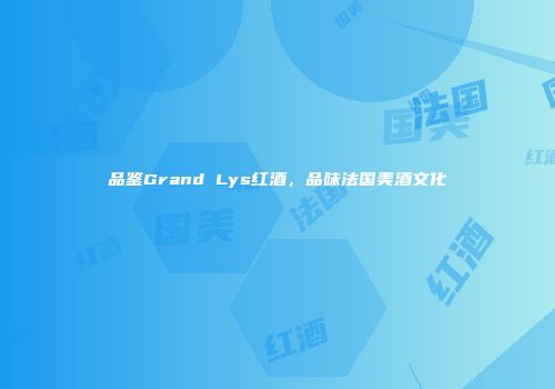 品鉴Grand Lys红酒，品味法国美酒文化