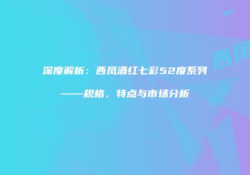 深度解析：西凤酒红七彩52度系列——规格、特点与市场分析